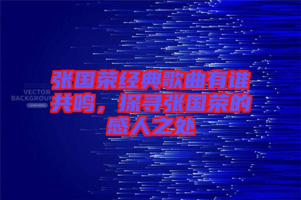 張國(guó)榮經(jīng)典歌曲有誰(shuí)共鳴，探尋張國(guó)榮的感人之處