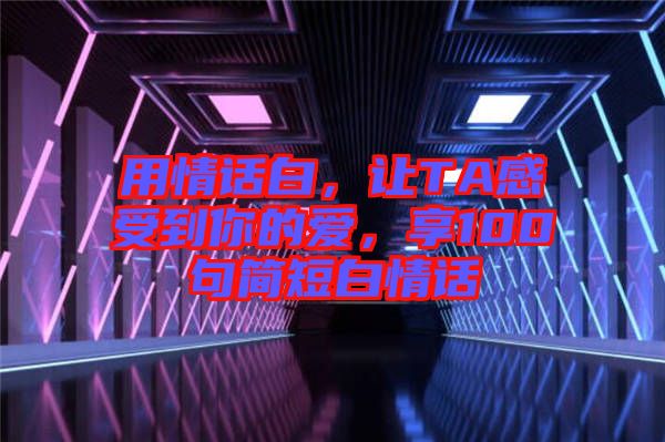 用情話白，讓TA感受到你的愛，享100句簡(jiǎn)短白情話