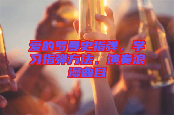 愛的羅曼史指彈，學(xué)習(xí)指彈方法，演奏浪漫曲目