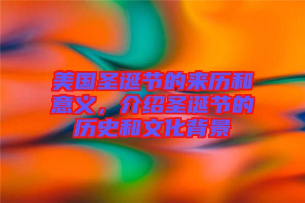美國圣誕節(jié)的來歷和意義，介紹圣誕節(jié)的歷史和文化背景