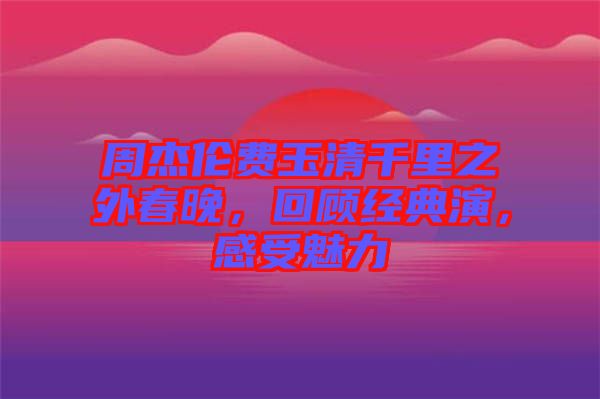 周杰倫費(fèi)玉清千里之外春晚，回顧經(jīng)典演，感受魅力