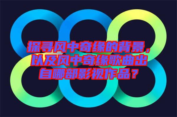 探尋風中奇緣的背景，以及風中奇緣歌曲出自哪部影視作品？