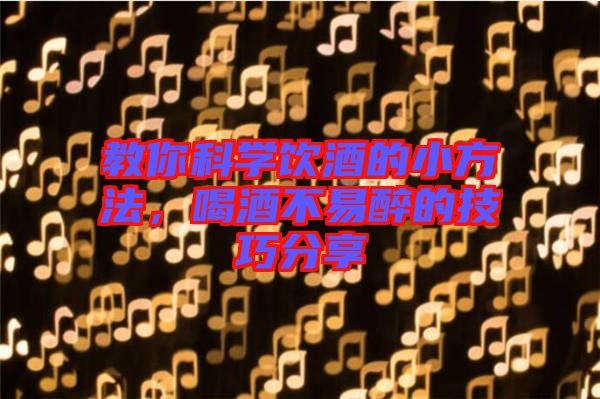 教你科學(xué)飲酒的小方法，喝酒不易醉的技巧分享