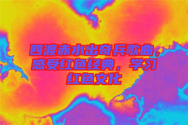 四渡赤水出奇兵歌曲，感受紅色經(jīng)典，學習紅色文化
