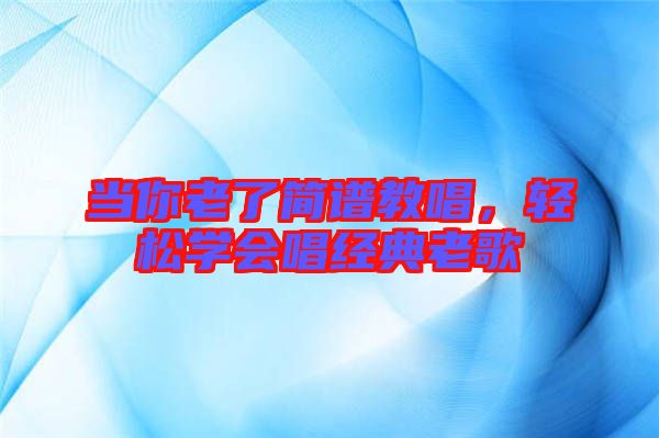 當你老了簡譜教唱，輕松學會唱經典老歌