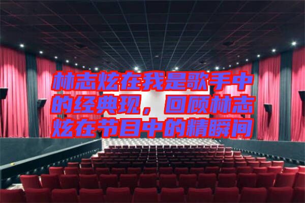 林志炫在我是歌手中的經(jīng)典現(xiàn)，回顧林志炫在節(jié)目中的精瞬間