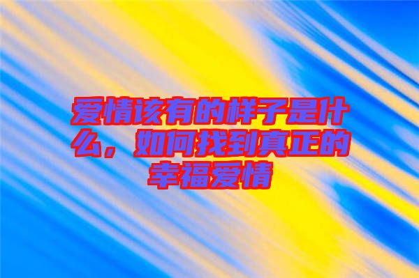 愛情該有的樣子是什么，如何找到真正的幸福愛情