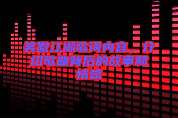 笑傲江湖歌詞內(nèi)容，介紹歌曲背后的故事和情感