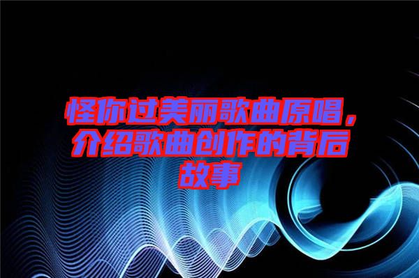 怪你過(guò)美麗歌曲原唱，介紹歌曲創(chuàng)作的背后故事