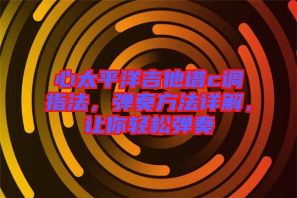 心太平洋吉他譜c調指法，彈奏方法詳解，讓你輕松彈奏