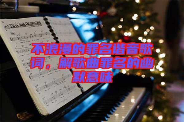 不浪漫的罪名諧音歌詞，解歌曲罪名的幽默意味