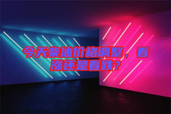 今天柴油價格調(diào)整，看漲還是看跌？