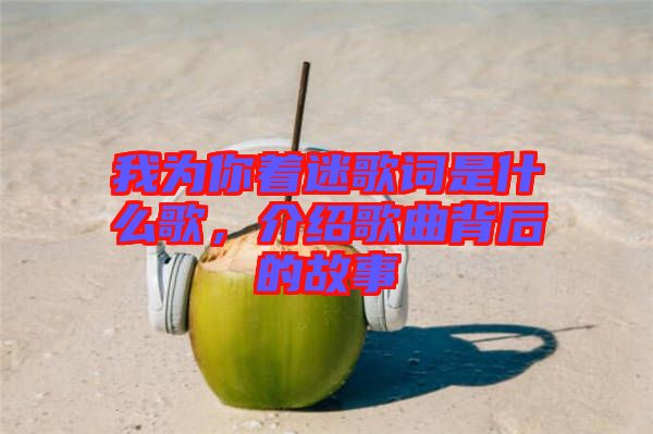 我為你著迷歌詞是什么歌，介紹歌曲背后的故事
