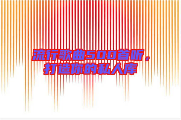 流行歌曲500首聽，打造你的私人庫(kù)