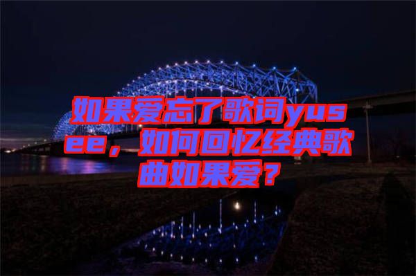 如果愛忘了歌詞yusee，如何回憶經(jīng)典歌曲如果愛？