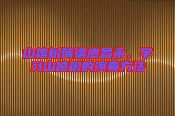 山楂樹簡譜廖昌永，學(xué)習(xí)山楂樹的演奏方法