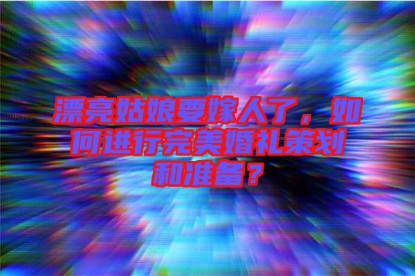 漂亮姑娘要嫁人了，如何進(jìn)行完美婚禮策劃和準(zhǔn)備？