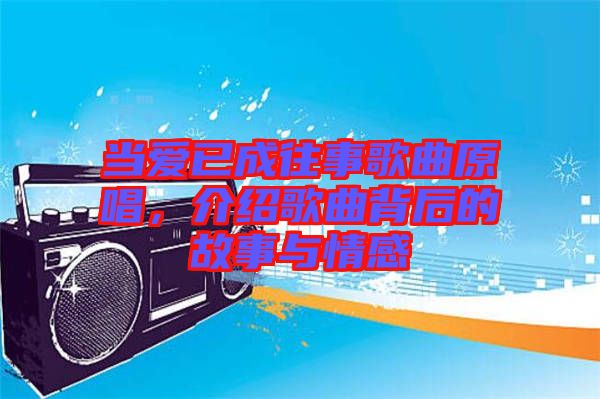 當(dāng)愛已成往事歌曲原唱，介紹歌曲背后的故事與情感
