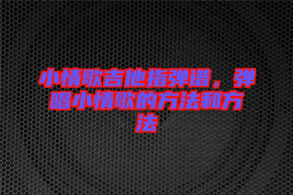 小情歌吉他指彈譜，彈唱小情歌的方法和方法