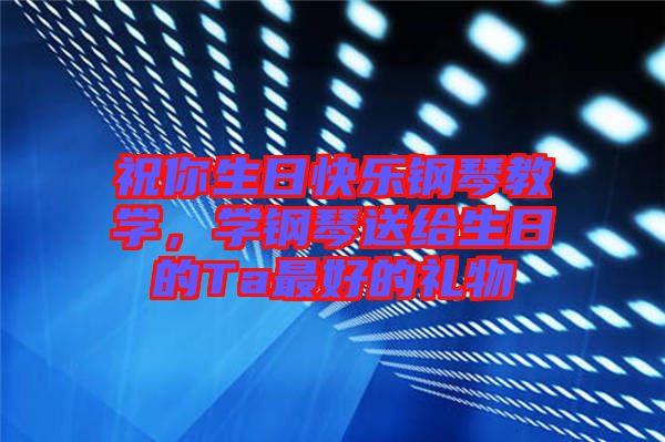 祝你生日快樂鋼琴教學(xué)，學(xué)鋼琴送給生日的Ta最好的禮物