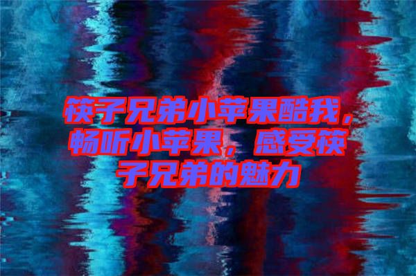 筷子兄弟小蘋果酷我，暢聽小蘋果，感受筷子兄弟的魅力