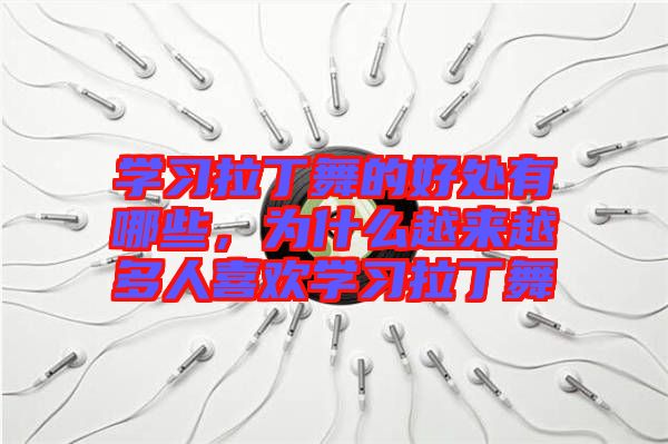 學(xué)習(xí)拉丁舞的好處有哪些，為什么越來越多人喜歡學(xué)習(xí)拉丁舞