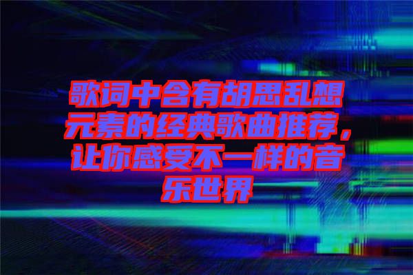 歌詞中含有胡思亂想元素的經(jīng)典歌曲推薦，讓你感受不一樣的音樂世界