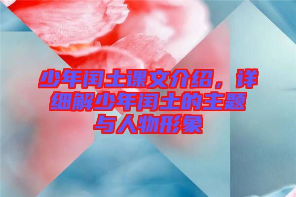 少年閏土課文介紹，詳細(xì)解少年閏土的主題與人物形象