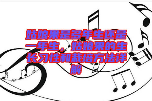 姑娘果是多年生還是一年生，姑娘果的生長習(xí)性和栽培方法詳解