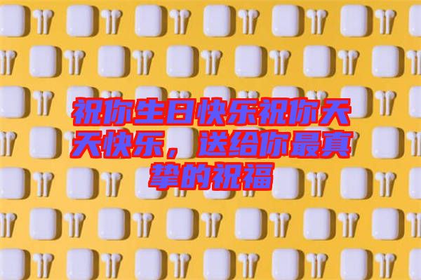 祝你生日快樂(lè)祝你天天快樂(lè)，送給你最真摯的祝福