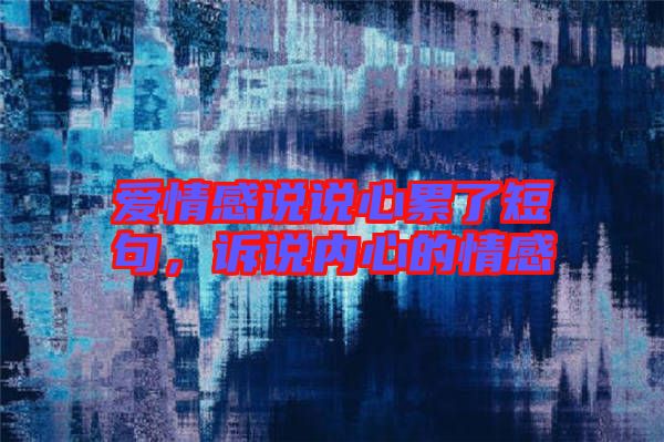 愛情感說說心累了短句，訴說內心的情感