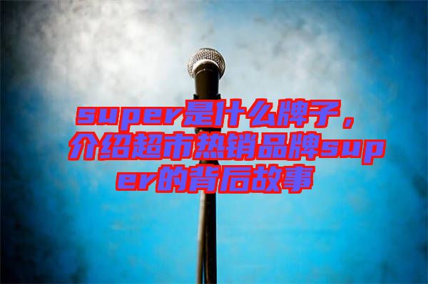 super是什么牌子，介紹超市熱銷品牌super的背后故事
