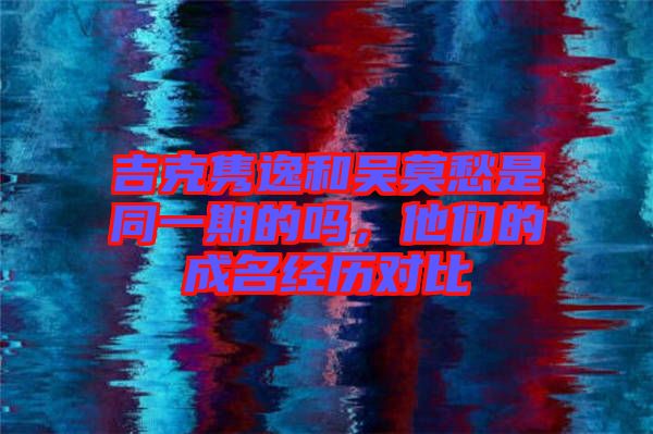 吉克雋逸和吳莫愁是同一期的嗎，他們的成名經(jīng)歷對(duì)比