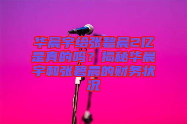華晨宇給張碧晨2億是真的嗎？揭秘華晨宇和張碧晨的財(cái)務(wù)狀況