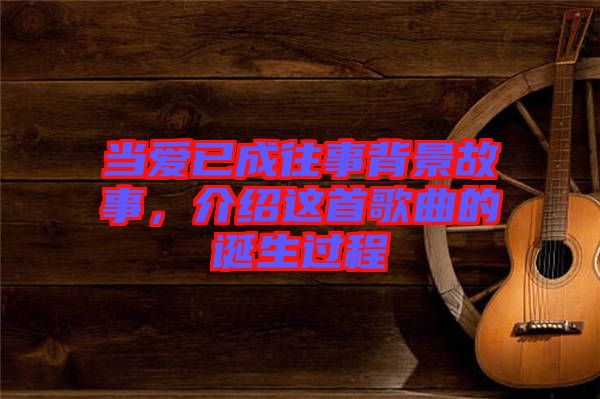 當愛已成往事背景故事，介紹這首歌曲的誕生過程