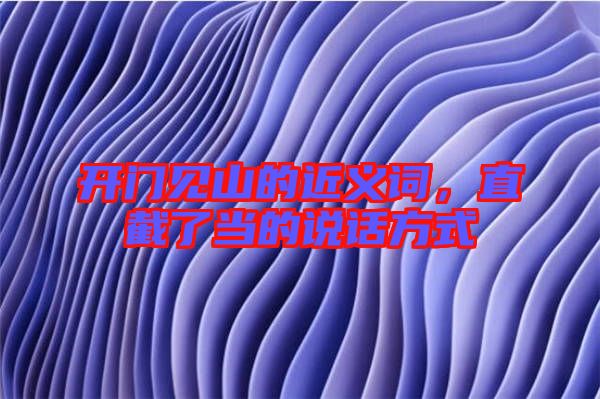 開門見山的近義詞，直截了當(dāng)?shù)恼f話方式