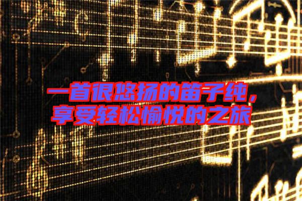 一首很悠揚(yáng)的笛子純，享受輕松愉悅的之旅