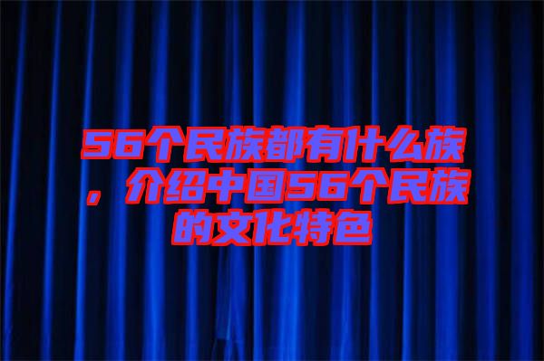 56個民族都有什么族，介紹中國56個民族的文化特色