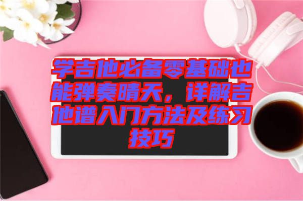 學(xué)吉他必備零基礎(chǔ)也能彈奏晴天，詳解吉他譜入門方法及練習(xí)技巧