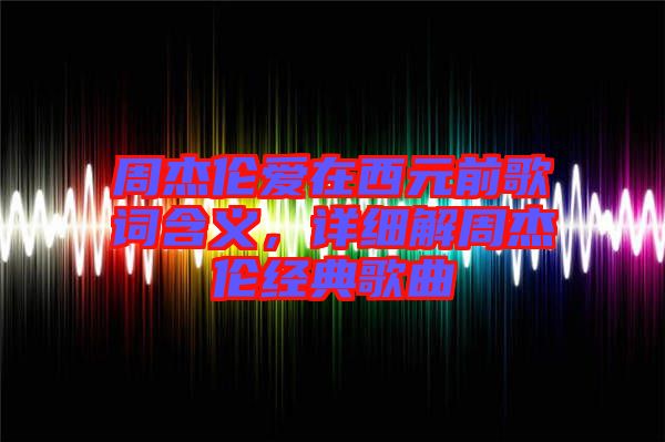 周杰倫愛在西元前歌詞含義，詳細(xì)解周杰倫經(jīng)典歌曲
