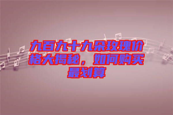 九百九十九朵玫瑰價格大揭秘，如何購買最劃算