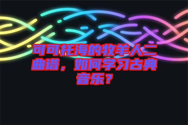可可托海的牧羊人二曲譜，如何學習古典音樂？