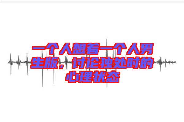 一個(gè)人想著一個(gè)人男生版，討論獨(dú)處時(shí)的心理狀態(tài)