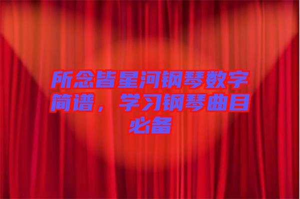 所念皆星河鋼琴數(shù)字簡(jiǎn)譜，學(xué)習(xí)鋼琴曲目必備