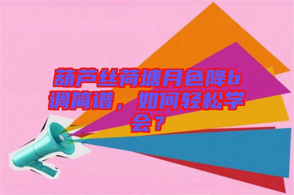葫蘆絲荷塘月色降b調(diào)簡譜，如何輕松學(xué)會(huì)？