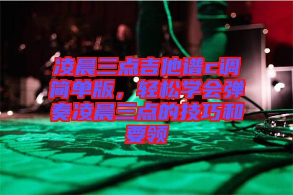 凌晨三點吉他譜c調(diào)簡單版，輕松學(xué)會彈奏凌晨三點的技巧和要領(lǐng)
