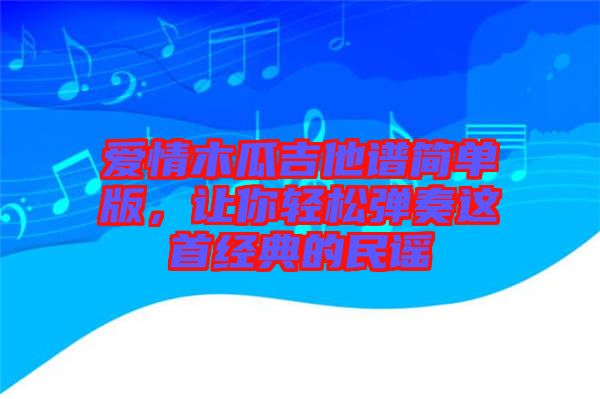 愛情木瓜吉他譜簡單版，讓你輕松彈奏這首經(jīng)典的民謠