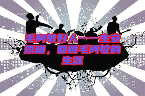 毛阿敏好人一一生安原唱，回顧毛阿敏的生涯