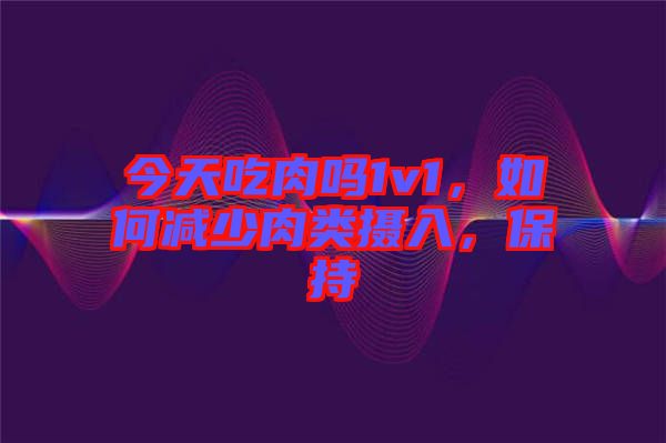 今天吃肉嗎1v1，如何減少肉類攝入，保持