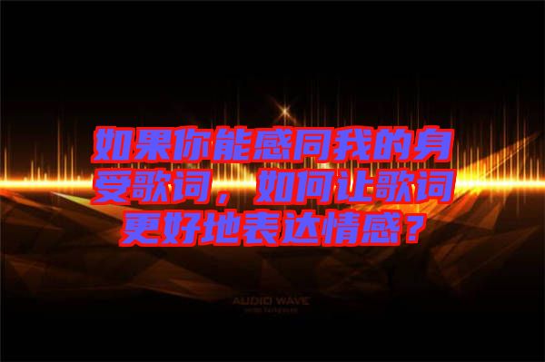 如果你能感同我的身受歌詞，如何讓歌詞更好地表達情感？
